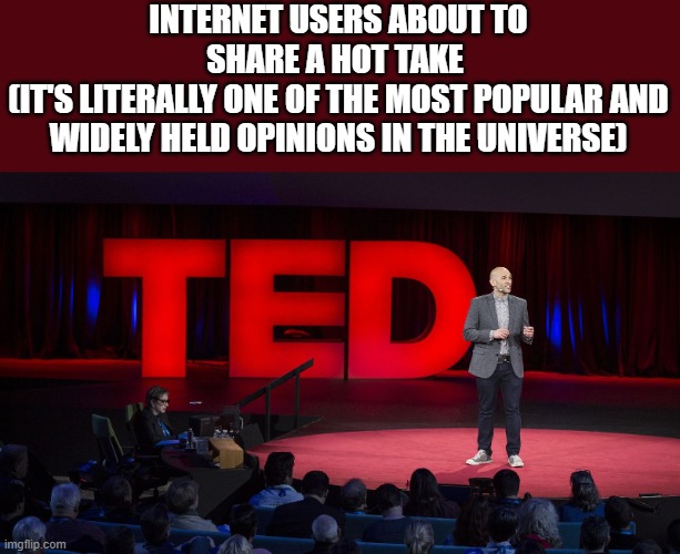 Hot Take! | INTERNET USERS ABOUT TO SHARE A HOT TAKE 
(IT'S LITERALLY ONE OF THE MOST POPULAR AND WIDELY HELD OPINIONS IN THE UNIVERSE) | image tagged in ted talk,unpopular opinion,memes,opinions | made w/ Imgflip meme maker