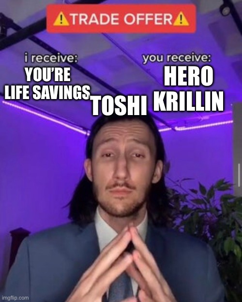 i receive you receive | HERO KRILLIN; YOU’RE LIFE SAVINGS; TOSHI | image tagged in i receive you receive | made w/ Imgflip meme maker