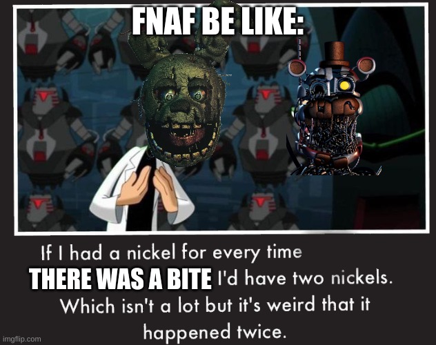 Oops | FNAF BE LIKE:; THERE WAS A BITE | image tagged in doof if i had a nickel | made w/ Imgflip meme maker