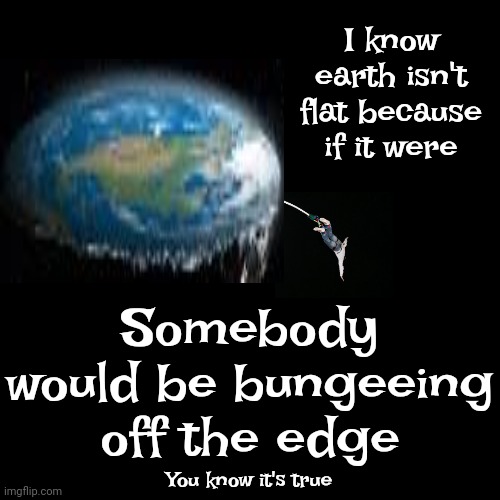 Death Defiers | I know earth isn't flat because if it were; Somebody would be bungeeing off the edge; You know it's true | image tagged in flat earth,flat earthers,adventure time,adventurous people,you know it's true,memes | made w/ Imgflip meme maker