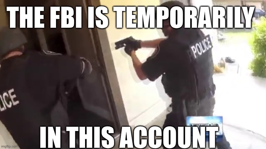 FBI OPEN UP | THE FBI IS TEMPORARILY IN THIS ACCOUNT | image tagged in fbi open up | made w/ Imgflip meme maker