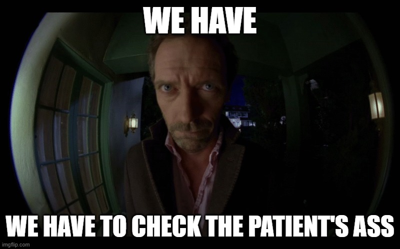 No Vicodin? | WE HAVE; WE HAVE TO CHECK THE PATIENT'S ASS | image tagged in no vicodin | made w/ Imgflip meme maker