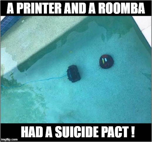 How Bad Must It Have Been ? | A PRINTER AND A ROOMBA; HAD A SUICIDE PACT ! | image tagged in printer,roomba,suicide pact,dark humour | made w/ Imgflip meme maker