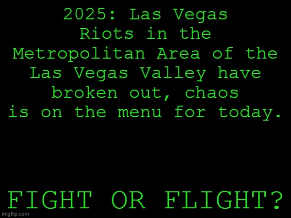 1992 LA Riots: Sin City Sequel | 2025: Las Vegas
Riots in the Metropolitan Area of the Las Vegas Valley have broken out, chaos is on the menu for today. FIGHT OR FLIGHT? | made w/ Imgflip meme maker