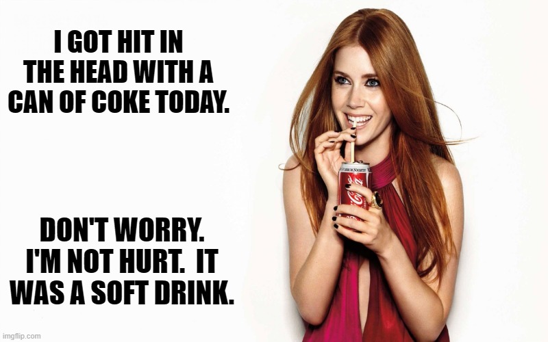 Daily Bad Dad Joke 09/05/2025 | I GOT HIT IN THE HEAD WITH A CAN OF COKE TODAY. DON'T WORRY. I'M NOT HURT.  IT WAS A SOFT DRINK. | image tagged in coke girl | made w/ Imgflip meme maker