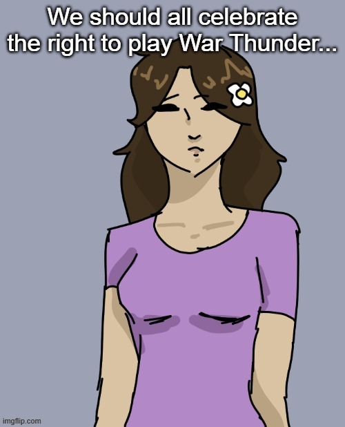 You can play it even at Walmart during your lunch break......... | We should all celebrate the right to play War Thunder... | image tagged in genderbent neko thx disco | made w/ Imgflip meme maker