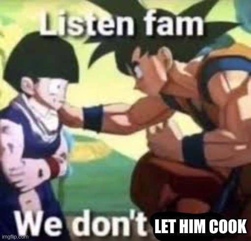 Listen fam we don't care | LET HIM COOK | image tagged in listen fam we don't care | made w/ Imgflip meme maker