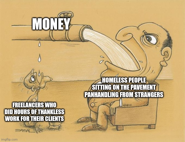 Sometimes even homeless beggars are more fortunate than freelancers | MONEY; HOMELESS PEOPLE SITTING ON THE PAVEMENT PANHANDLING FROM STRANGERS; FREELANCERS WHO DID HOURS OF THANKLESS WORK FOR THEIR CLIENTS | image tagged in greedy pipe man,freelancers,work,class struggle,homeless | made w/ Imgflip meme maker