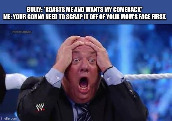 OOOOOOOOOOOH | BULLY: *ROASTS ME AND WANTS MY COMEBACK*
ME: YOUR GONNA NEED TO SCRAP IT OFF OF YOUR MOM'S FACE FIRST. | image tagged in oh my god | made w/ Imgflip meme maker