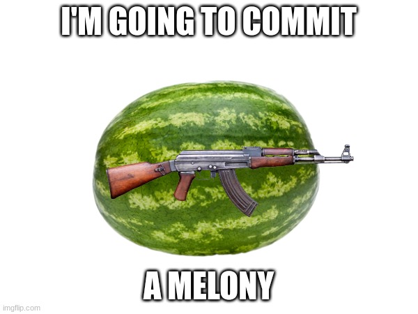 Oh god not again | I'M GOING TO COMMIT A MELONY | image tagged in watermelon,funny | made w/ Imgflip meme maker