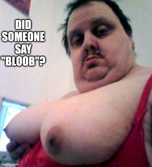 big man boobs | DID SOMEONE SAY "BLOOB"? | image tagged in big man boobs | made w/ Imgflip meme maker