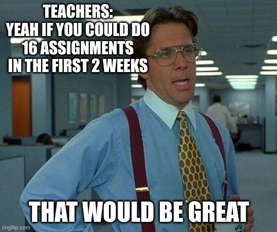 Teachers | TEACHERS:
YEAH IF YOU COULD DO 16 ASSIGNMENTS IN THE FIRST 2 WEEKS; THAT WOULD BE GREAT | image tagged in memes,that would be great,school,teachers,assignment | made w/ Imgflip meme maker