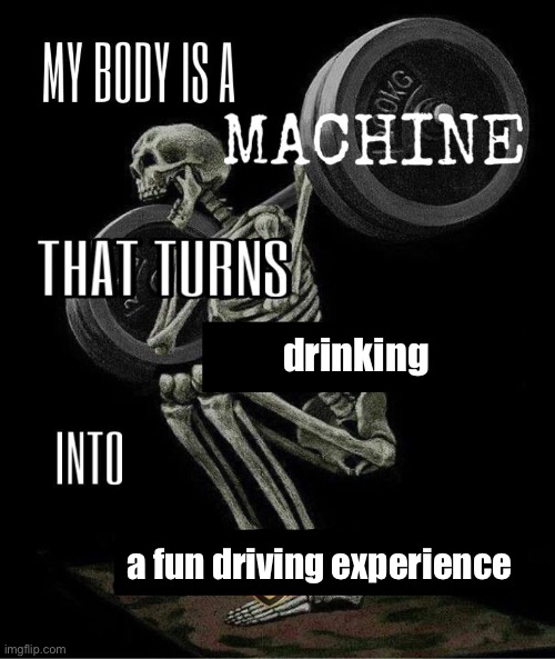 My body is machine | drinking; a fun driving experience | image tagged in my body is machine | made w/ Imgflip meme maker