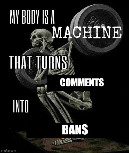 My body is machine | COMMENTS; BANS | image tagged in my body is machine | made w/ Imgflip meme maker
