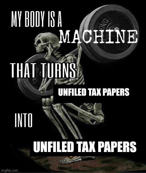 My body is machine | UNFILED TAX PAPERS; UNFILED TAX PAPERS | image tagged in my body is machine | made w/ Imgflip meme maker