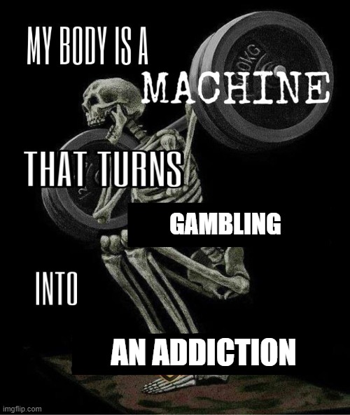 My body is machine | GAMBLING; AN ADDICTION | image tagged in my body is machine | made w/ Imgflip meme maker