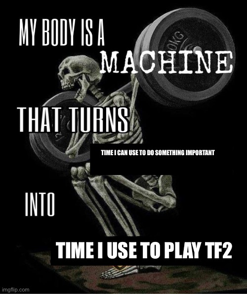 My body is machine | TIME I CAN USE TO DO SOMETHING IMPORTANT; TIME I USE TO PLAY TF2 | image tagged in my body is machine | made w/ Imgflip meme maker