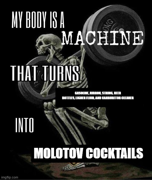 My body is machine | GASOLINE, RIBBON, STRING, BEER BOTTLES, LIGHER FLUID, AND CARBURETOR CLEANER; MOLOTOV COCKTAILS | image tagged in my body is machine | made w/ Imgflip meme maker