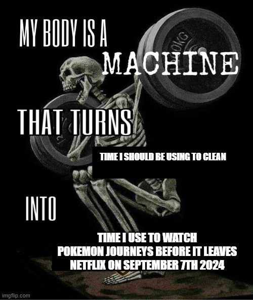 My body is machine | TIME I SHOULD BE USING TO CLEAN; TIME I USE TO WATCH POKEMON JOURNEYS BEFORE IT LEAVES NETFLIX ON SEPTEMBER 7TH 2024 | image tagged in my body is machine | made w/ Imgflip meme maker