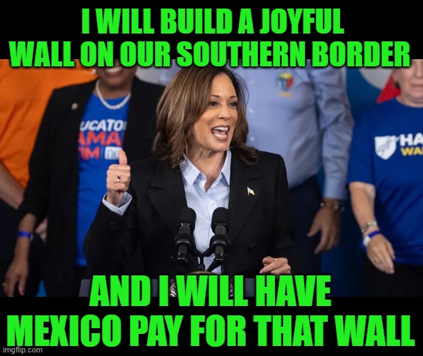 What an Innovative and Joyful Idea! | I WILL BUILD A JOYFUL WALL ON OUR SOUTHERN BORDER; AND I WILL HAVE MEXICO PAY FOR THAT WALL | image tagged in wall,border,mexico,kamala | made w/ Imgflip meme maker