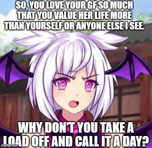 Boy POV: You're dating below 18 | SO, YOU LOVE YOUR GF SO MUCH THAT YOU VALUE HER LIFE MORE THAN YOURSELF OR ANYONE ELSE I SEE. WHY DON'T YOU TAKE A LOAD OFF AND CALL IT A DAY? | image tagged in angry lilith,boyfriend,girlfriend,gacha world,lunime,gacha memories | made w/ Imgflip meme maker