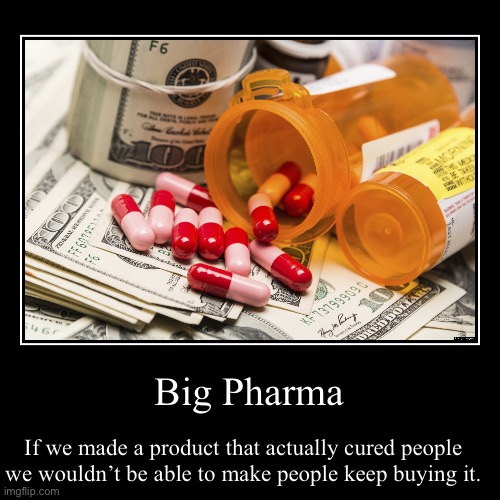 Big Pharma | If we made a product that actually cured people we wouldn’t be able to make people keep buying it. | image tagged in funny,demotivationals,big pharma | made w/ Imgflip demotivational maker