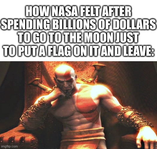 Would be worse if the moon landing is fake | HOW NASA FELT AFTER SPENDING BILLIONS OF DOLLARS TO GO TO THE MOON JUST TO PUT A FLAG ON IT AND LEAVE: | image tagged in blank white template,kratos sitting on his throne,memes,nasa,nasa lies,space | made w/ Imgflip meme maker