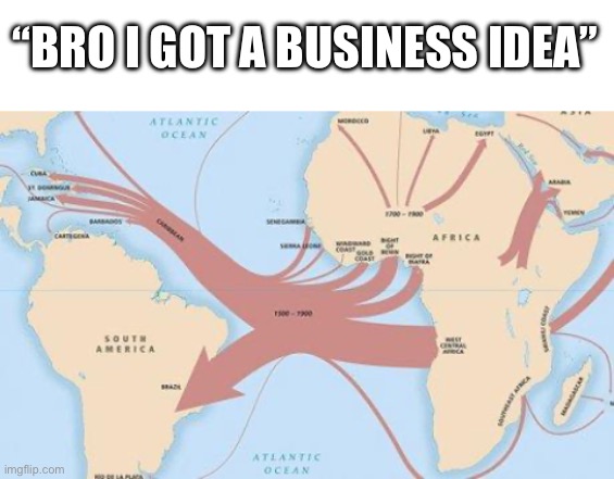 Slave trade | “BRO I GOT A BUSINESS IDEA” | image tagged in blank white template,history,history memes,slavery,slave,trade | made w/ Imgflip meme maker