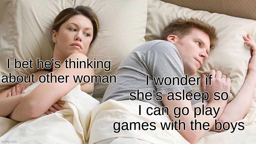 I Bet He's Thinking About Other Women Meme | I bet he's thinking about other woman; I wonder if she's asleep so I can go play games with the boys | image tagged in memes,i bet he's thinking about other women | made w/ Imgflip meme maker