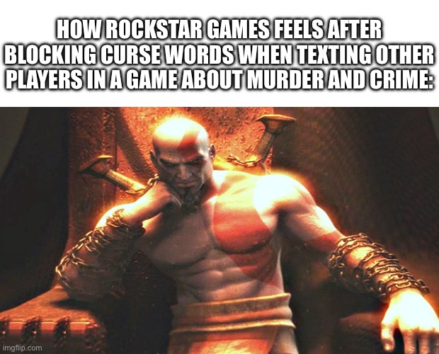 And proceeds to have in-game racial slurs | HOW ROCKSTAR GAMES FEELS AFTER BLOCKING CURSE WORDS WHEN TEXTING OTHER PLAYERS IN A GAME ABOUT MURDER AND CRIME: | image tagged in kratos sitting on his throne,gta,true story,so true memes,gaming,gta 5 | made w/ Imgflip meme maker