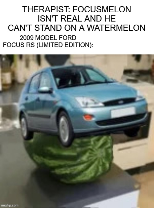 he is not real | THERAPIST: FOCUSMELON ISN'T REAL AND HE CAN'T STAND ON A WATERMELON; 2009 MODEL FORD FOCUS RS (LIMITED EDITION): | image tagged in focusmelon,car | made w/ Imgflip meme maker