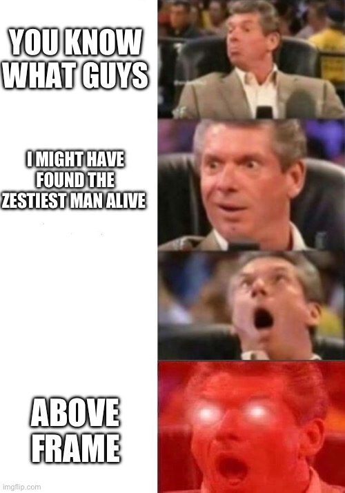 Mr. McMahon reaction | YOU KNOW WHAT GUYS; I MIGHT HAVE FOUND THE ZESTIEST MAN ALIVE; ABOVE FRAME | image tagged in mr mcmahon reaction | made w/ Imgflip meme maker