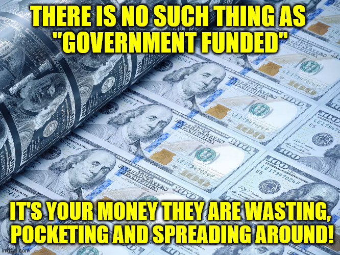 THERE IS NO SUCH THING AS 

"GOVERNMENT FUNDED"; IT'S YOUR MONEY THEY ARE WASTING,  POCKETING AND SPREADING AROUND! | made w/ Imgflip meme maker