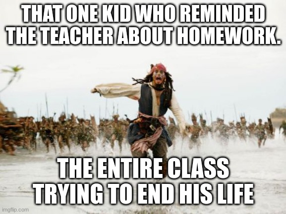 Jack Sparrow Being Chased Meme | THAT ONE KID WHO REMINDED THE TEACHER ABOUT HOMEWORK. THE ENTIRE CLASS TRYING TO END HIS LIFE | image tagged in memes,jack sparrow being chased | made w/ Imgflip meme maker