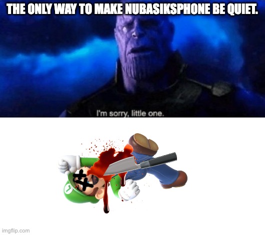 Im sorry little one | THE ONLY WAY TO MAKE NUBASIKSPHONE BE QUIET. | image tagged in im sorry little one | made w/ Imgflip meme maker