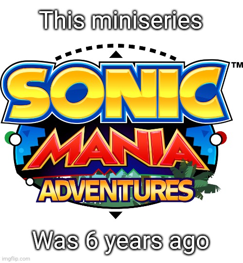 feel older now? | This miniseries; Was 6 years ago | image tagged in sonic mania adventures title logo | made w/ Imgflip meme maker