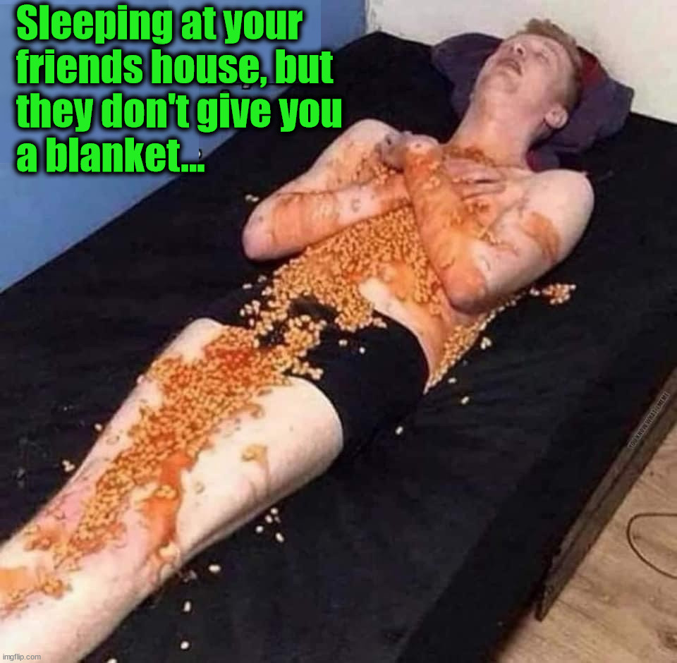 Beans | Sleeping at your
friends house, but
they don't give you
a blanket... | image tagged in cursed image | made w/ Imgflip meme maker