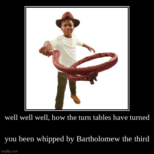 How the turntables have turned | well well well, how the turn tables have turned | you been whipped by Bartholomew the third | image tagged in funny,demotivationals | made w/ Imgflip demotivational maker