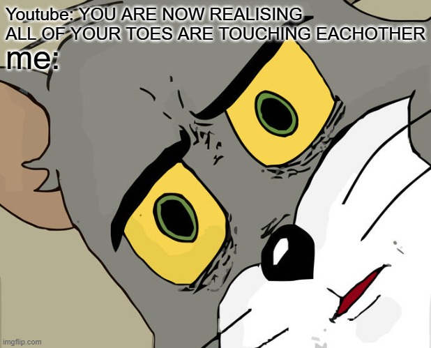 Unsettled Tom | Youtube: YOU ARE NOW REALISING ALL OF YOUR TOES ARE TOUCHING EACHOTHER; me: | image tagged in memes,unsettled tom | made w/ Imgflip meme maker