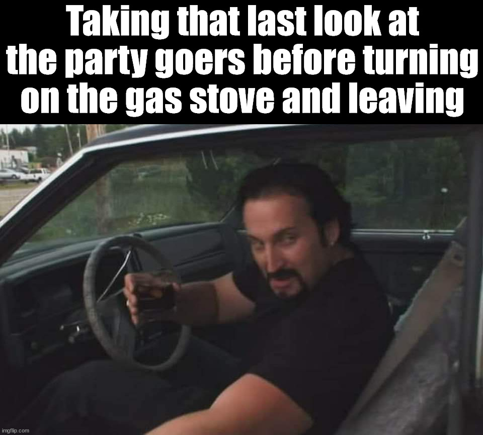 Don't light that cigarette | Taking that last look at the party goers before turning on the gas stove and leaving | image tagged in dark humor | made w/ Imgflip meme maker