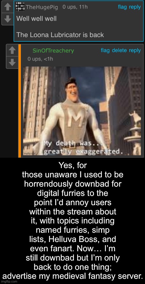 Yes, for those unaware I used to be horrendously downbad for digital furries to the point I’d annoy users within the stream about it, with topics including named furries, simp lists, Helluva Boss, and even fanart. Now… I’m still downbad but I’m only back to do one thing; advertise my medieval fantasy server. | made w/ Imgflip meme maker