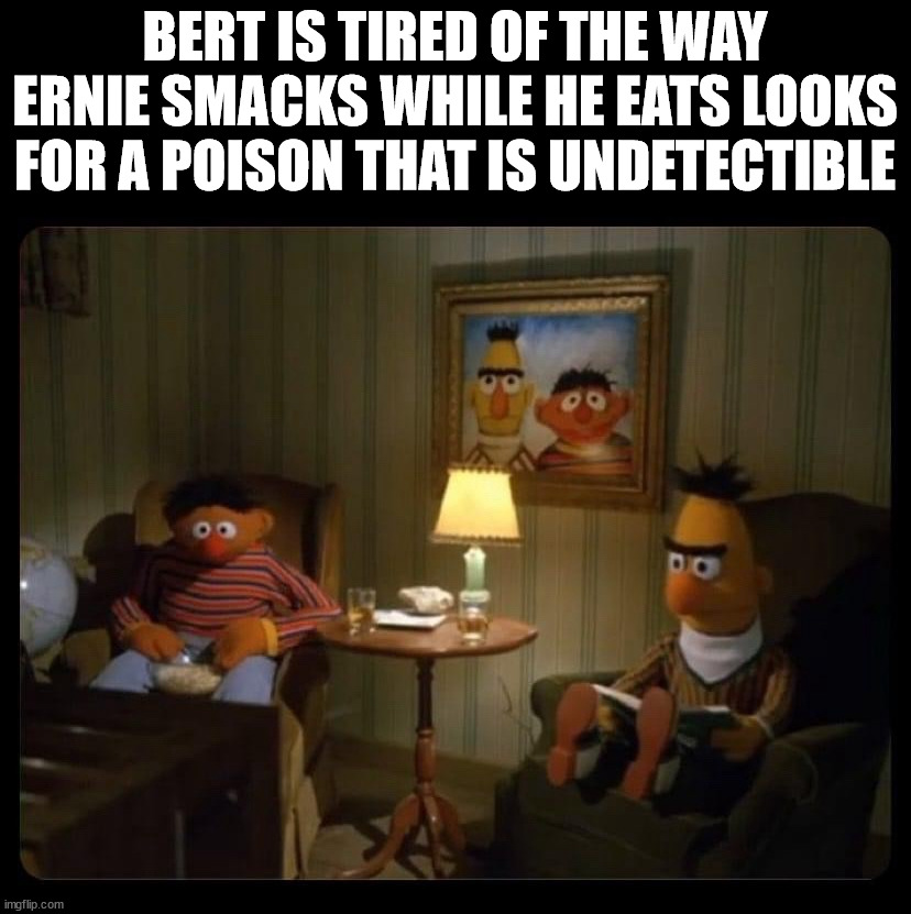 Poison | BERT IS TIRED OF THE WAY ERNIE SMACKS WHILE HE EATS LOOKS FOR A POISON THAT IS UNDETECTIBLE | image tagged in dark humor | made w/ Imgflip meme maker