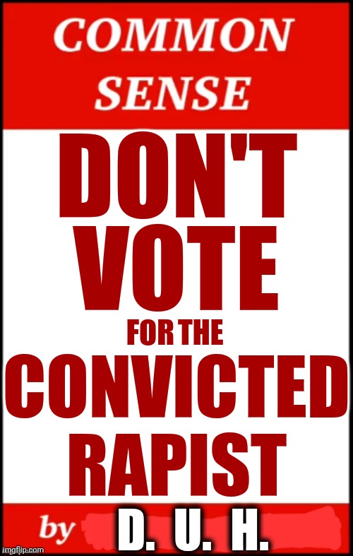 It's Just COMMON SENSE | DON'T; VOTE; FOR; THE; CONVICTED RAPIST; D.  U.  H. | image tagged in common sense,donald trump is a convicted rapist,lock him up,trump unfit unqualified dangerous,rapist,memes | made w/ Imgflip meme maker