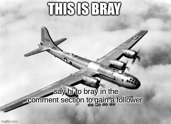 real | THIS IS BRAY; say hi to bray in the comment section to gain a follower | image tagged in here comes the sun dodododo b29,oh wow are you actually reading these tags,dark humor,bruh,yes | made w/ Imgflip meme maker