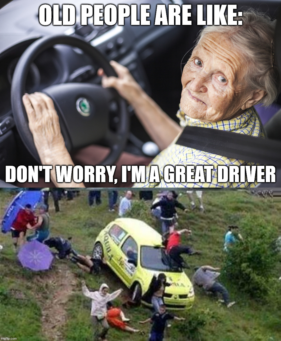 Run down | OLD PEOPLE ARE LIKE:; DON'T WORRY, I'M A GREAT DRIVER | image tagged in old person driving | made w/ Imgflip meme maker