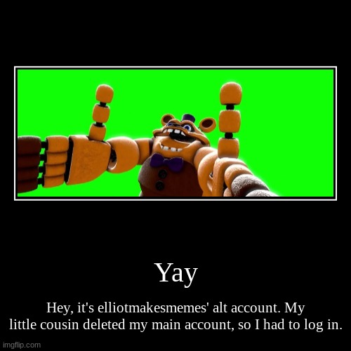 I'm back. | Yay | Hey, it's elliotmakesmemes' alt account. My little cousin deleted my main account, so I had to log in. | image tagged in funny,demotivationals | made w/ Imgflip demotivational maker