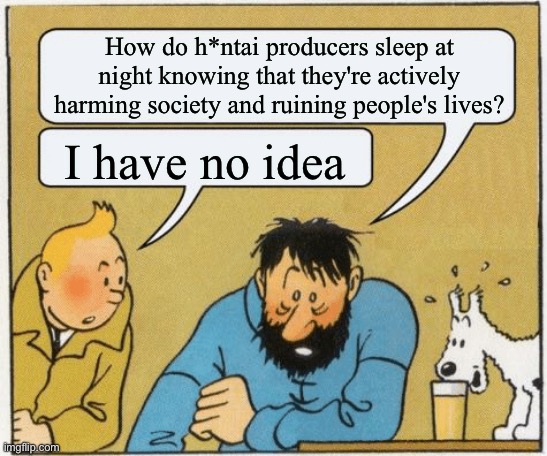 tintin and haddock asking important questions | How do h*ntai producers sleep at night knowing that they're actively harming society and ruining people's lives? I have no idea | image tagged in tintin and haddock | made w/ Imgflip meme maker