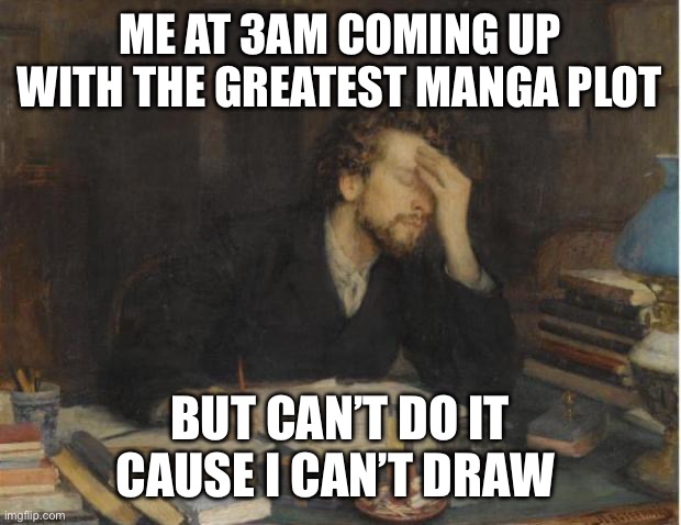 Womp Womp | ME AT 3AM COMING UP WITH THE GREATEST MANGA PLOT; BUT CAN’T DO IT CAUSE I CAN’T DRAW | image tagged in writer,pain | made w/ Imgflip meme maker