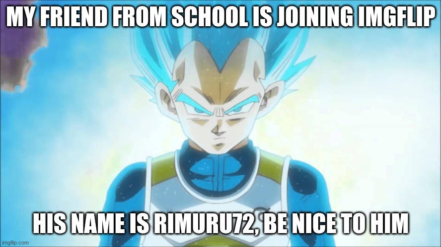 Super Saiyan Blue Vegeta | MY FRIEND FROM SCHOOL IS JOINING IMGFLIP; HIS NAME IS RIMURU72, BE NICE TO HIM | image tagged in super saiyan blue vegeta | made w/ Imgflip meme maker