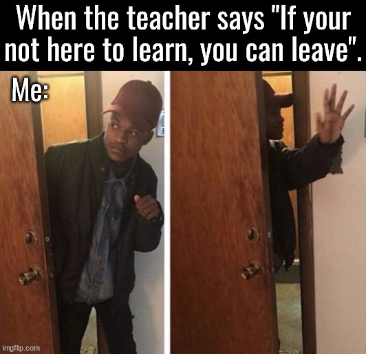 I guess I will leave then | When the teacher says "If your not here to learn, you can leave". Me: | image tagged in middle school | made w/ Imgflip meme maker